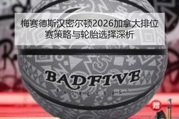 梅赛德斯汉密尔顿2026加拿大排位赛策略与轮胎选择深析