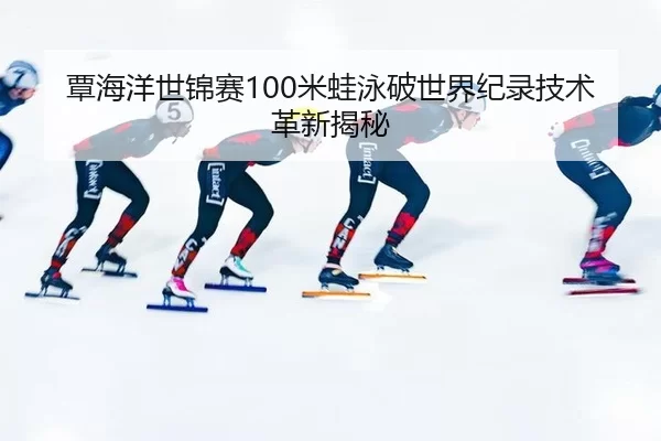 覃海洋世锦赛100米蛙泳破世界纪录技术革新揭秘